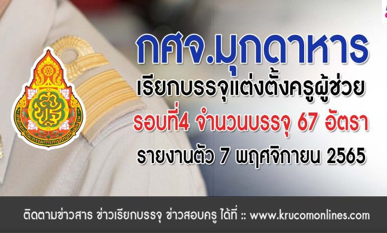 กศจ.มุกดาหาร เรียกบรรจุครูผู้ช่วยรอบ4 จำนวน 67 อัตรา โดยให้มารายงานตัวเพื่อบรรจุและแต่งตั้งเข้ารับราชการ ตำแหน่งครูผู้ช่วย ในวันที่ 7 พฤศจิกายน 2565