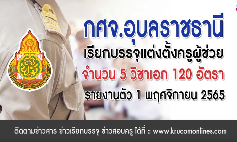 กศจ.อุบลราชธานี เรียกบรรจุครูผู้ช่วย จำนวน 120 อัตรา โดยให้มารายงานตัวเพื่อบรรจุและแต่งตั้งเข้ารับราชการ ตำแหน่งครูผู้ช่วย ในวันที่ 1 พฤศจิกายน 2565