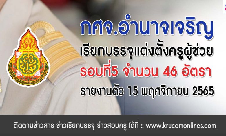 กศจ.อำนาจเจริญ เรียกบรรจุครูผู้ช่วยรอบ4 จำนวน 46 อัตรา โดยให้มารายงานตัวเพื่อบรรจุและแต่งตั้งเข้ารับราชการ ตำแหน่งครูผู้ช่วย ในวันที่ 15 พฤศจิกายน 2565