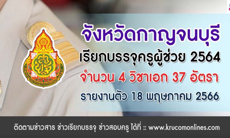 จังหวัดกาญจนบุรี เรียกบรรจุครูผู้ช่วย 2564 จำนวน 37 อัตรา กำหนดการให้มารายงานตัวในวันพฤหัสบดีที่ 18 พฤษภาคม 2566